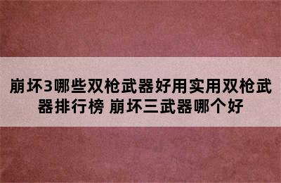 崩坏3哪些双枪武器好用实用双枪武器排行榜 崩坏三武器哪个好